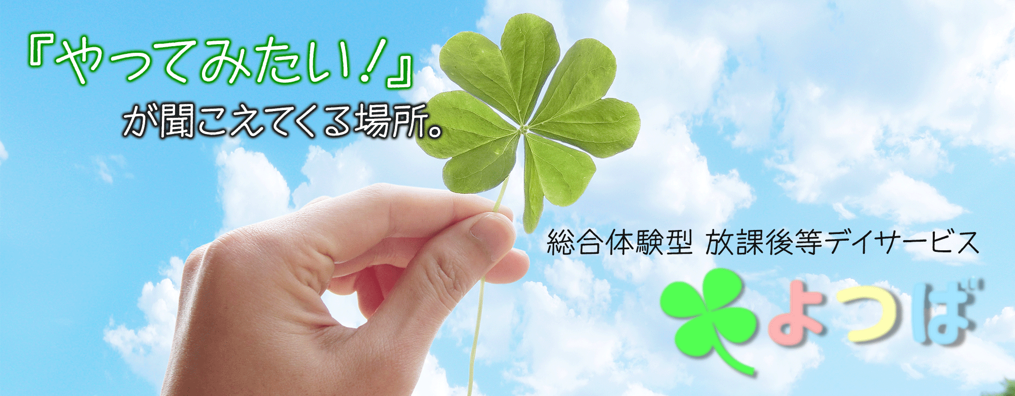 『やってみたい！』が聞こえてくる場所。 総合体験型 放課後等デイサービス よつば